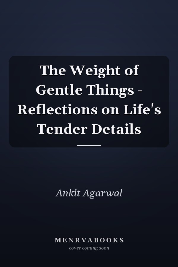The Weight of Gentle Things - Reflections on Life's Tender Details