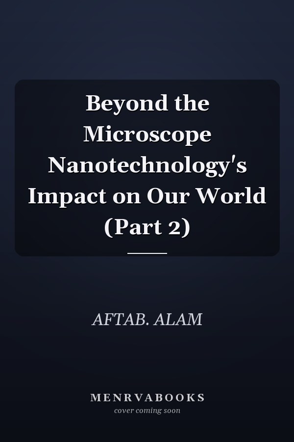Beyond the Microscope Nanotechnology's Impact on Our World (Part 2)