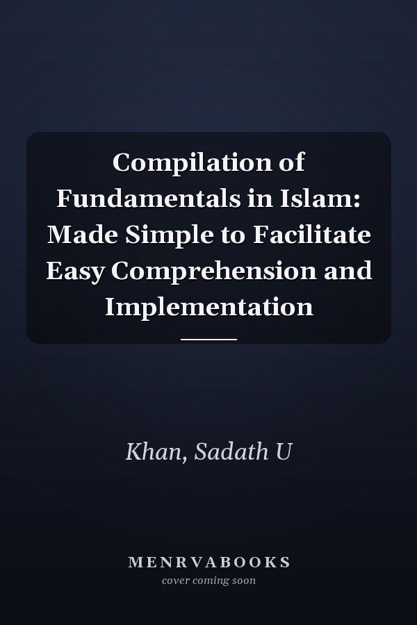 Compilation of Fundamentals in Islam: Made Simple to Facilitate Easy Comprehension and Implementation