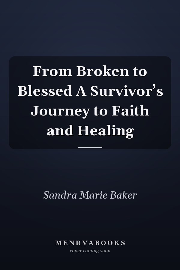 From Broken to Blessed A Survivor’s Journey to Faith and Healing