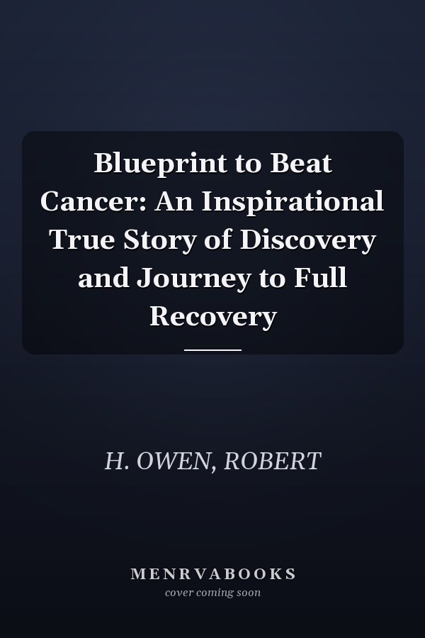 Blueprint to Beat Cancer: An Inspirational True Story of Discovery and Journey to Full Recovery