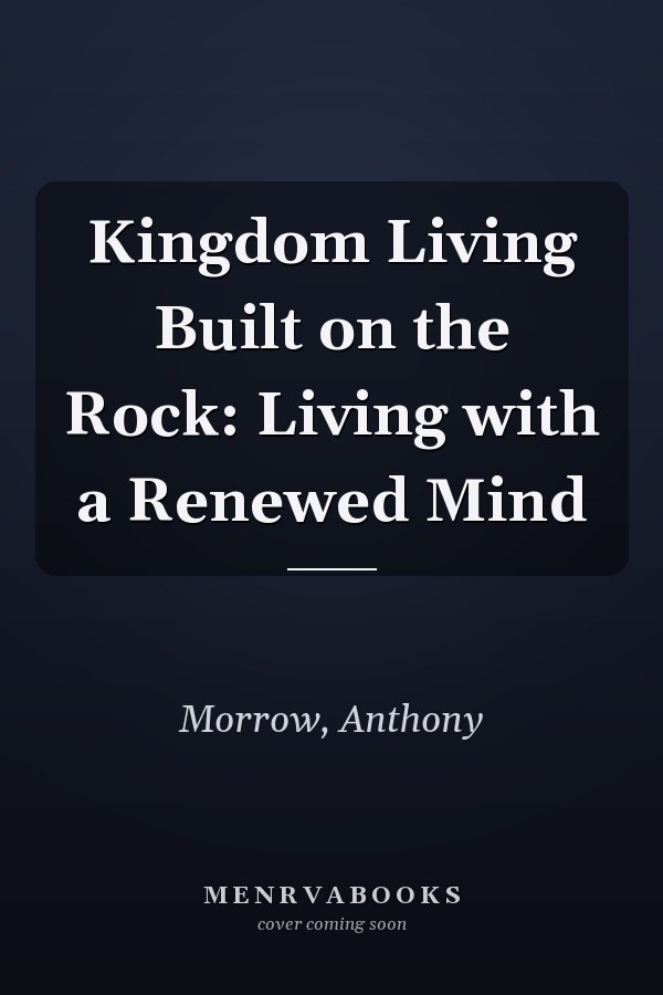 Kingdom Living Built on the Rock: Living with a Renewed Mind
