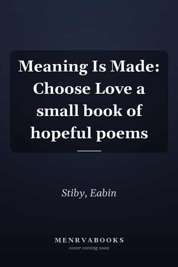 Meaning Is Made: Choose Love a small book of hopeful poems