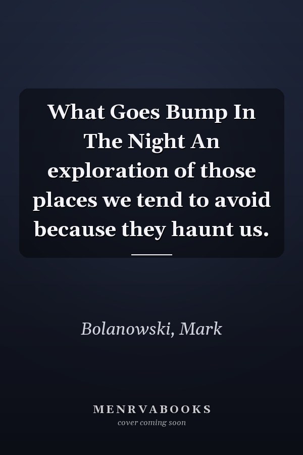 What Goes Bump In The Night An exploration of those places we tend to avoid because they haunt us.