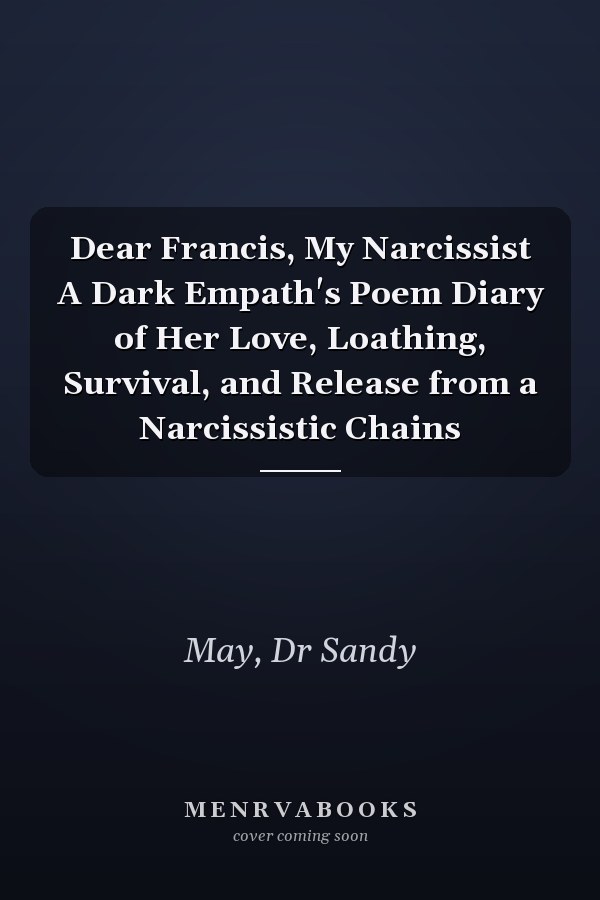 Dear Francis, My Narcissist A Dark Empath's Poem Diary of Her Love, Loathing, Survival, and Release from a Narcissistic Chains