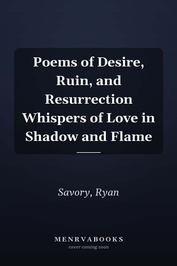 Poems of Desire, Ruin, and Resurrection Whispers of Love in Shadow and Flame