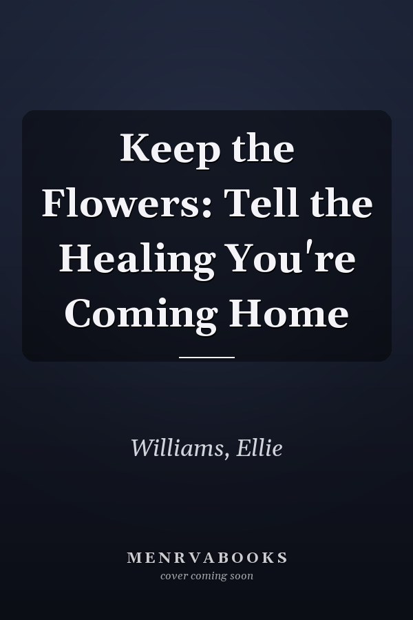 Keep the Flowers: Tell the Healing You're Coming Home