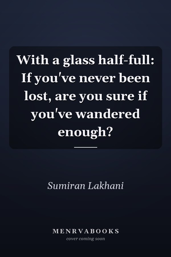 With a glass half-full: If you've never been lost, are you sure if you've wandered enough?