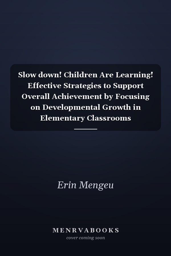 Slow down! Children Are Learning! Effective Strategies to Support Overall Achievement by Focusing on Developmental Growth in Elementary Classrooms