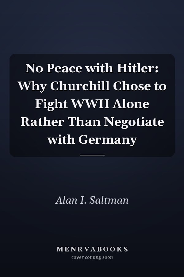 No Peace with Hitler: Why Churchill Chose to Fight WWII Alone Rather Than Negotiate with Germany