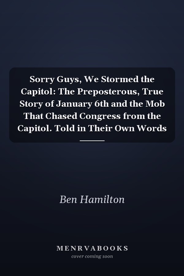 Sorry Guys, We Stormed the Capitol: The Preposterous, True Story of January 6th and the Mob That Chased Congress from the Capitol. Told in Their Own Words