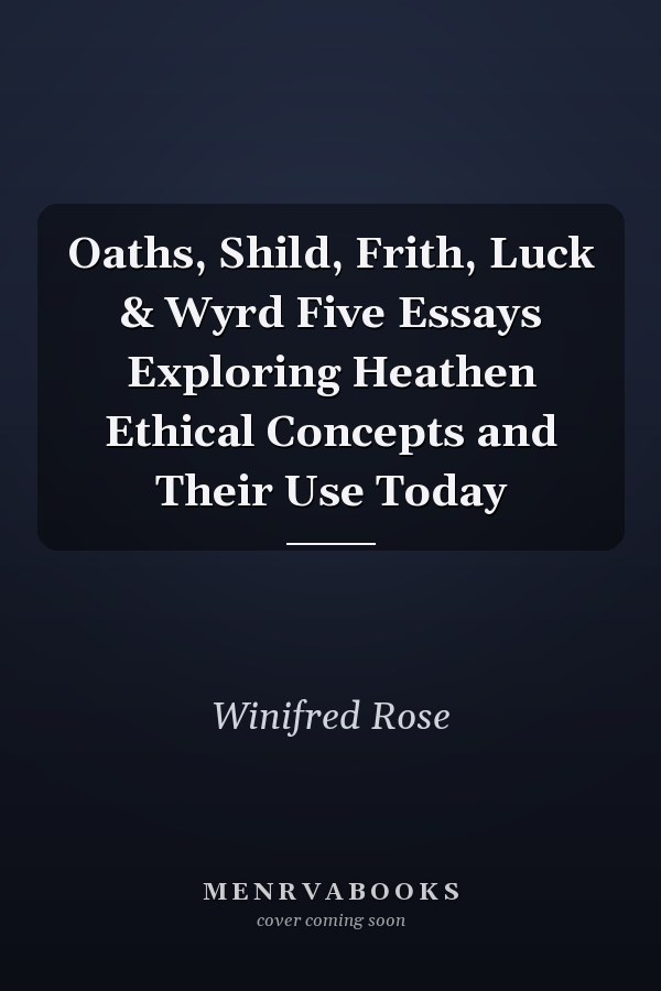 Oaths, Shild, Frith, Luck & Wyrd Five Essays Exploring Heathen Ethical Concepts and Their Use Today