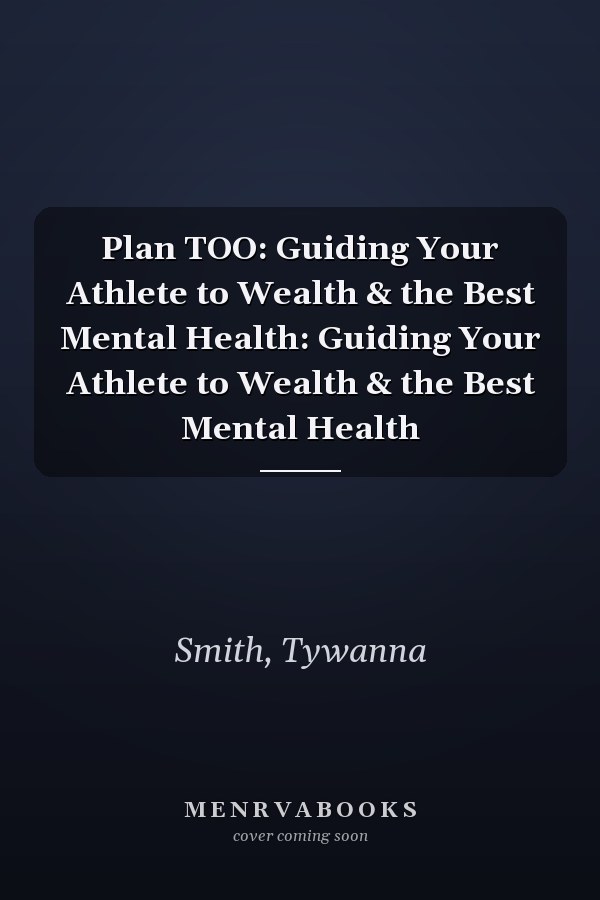 Plan TOO: Guiding Your Athlete to Wealth & the Best Mental Health: Guiding Your Athlete to Wealth & the Best Mental Health