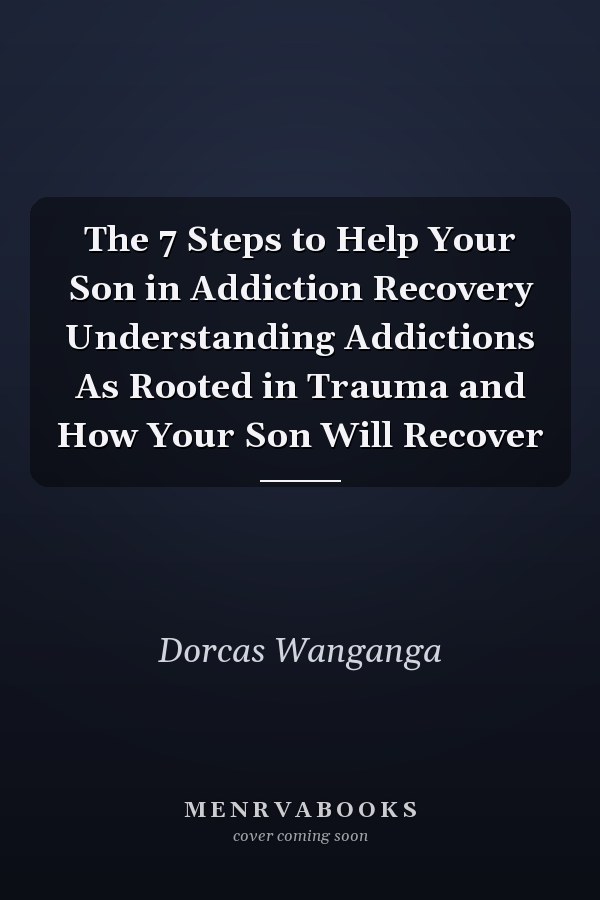 The 7 Steps to Help Your Son in Addiction Recovery Understanding Addictions As Rooted in Trauma and How Your Son Will Recover