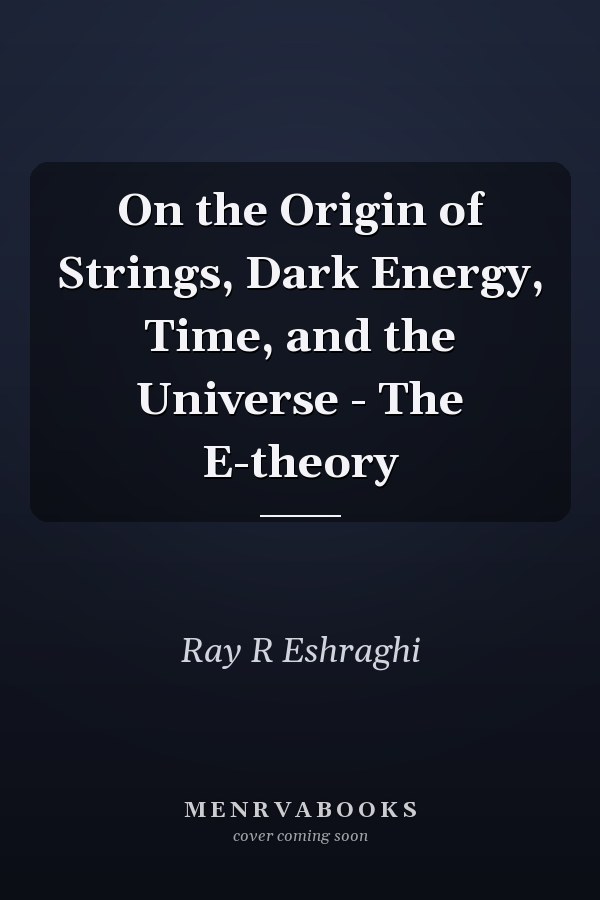 On the Origin of Strings, Dark Energy, Time, and the Universe - The E-theory