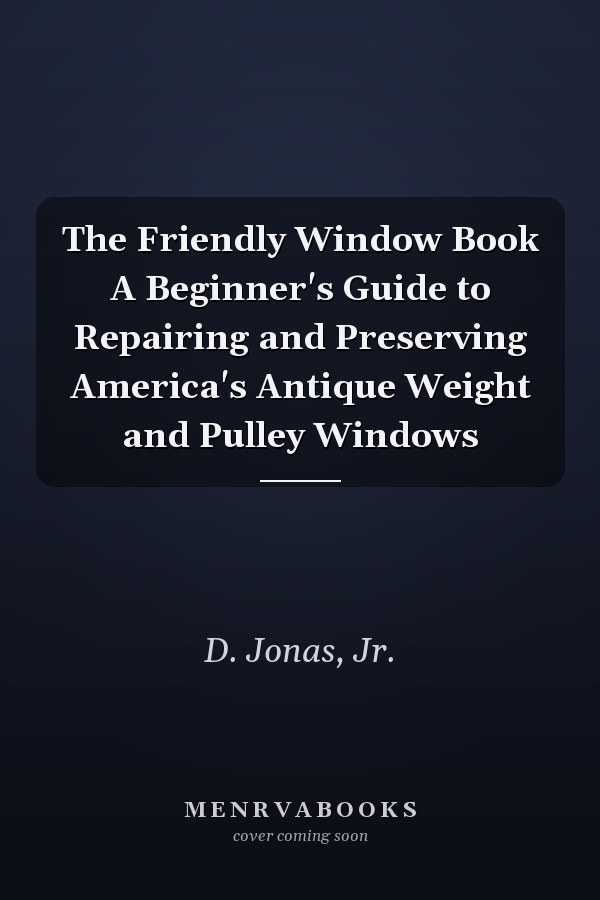The Friendly Window Book A Beginner's Guide to Repairing and Preserving America's Antique Weight and Pulley Windows