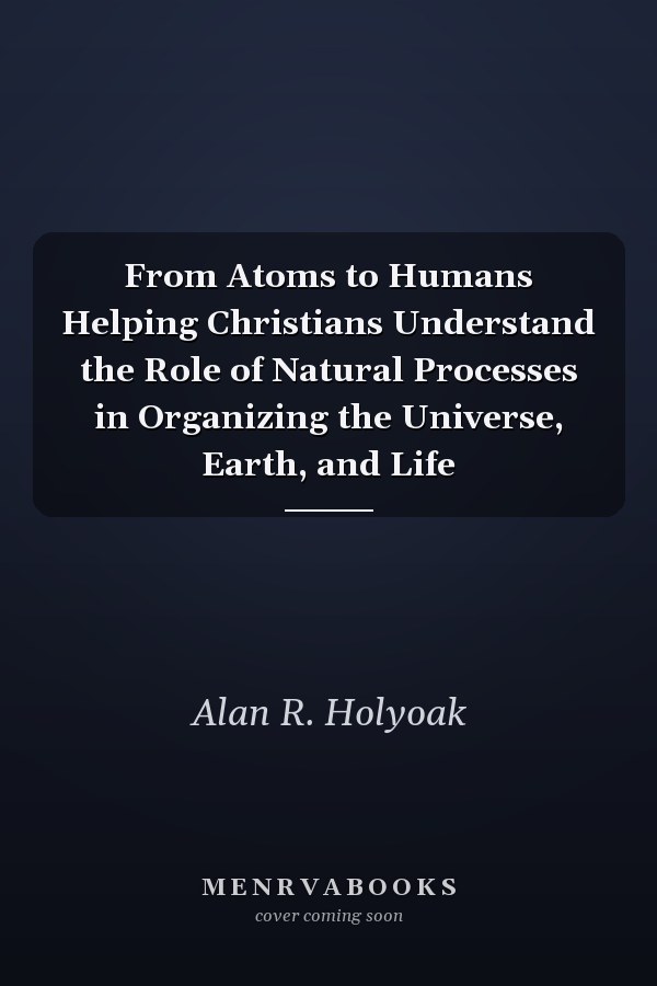 From Atoms to Humans Helping Christians Understand the Role of Natural Processes in Organizing the Universe, Earth, and Life