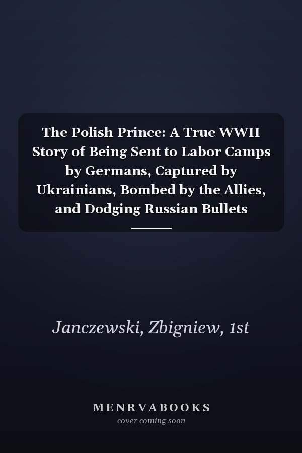 The Polish Prince: A True WWII Story of Being Sent to Labor Camps by Germans, Captured by Ukrainians, Bombed by the Allies, and Dodging Russian Bullets