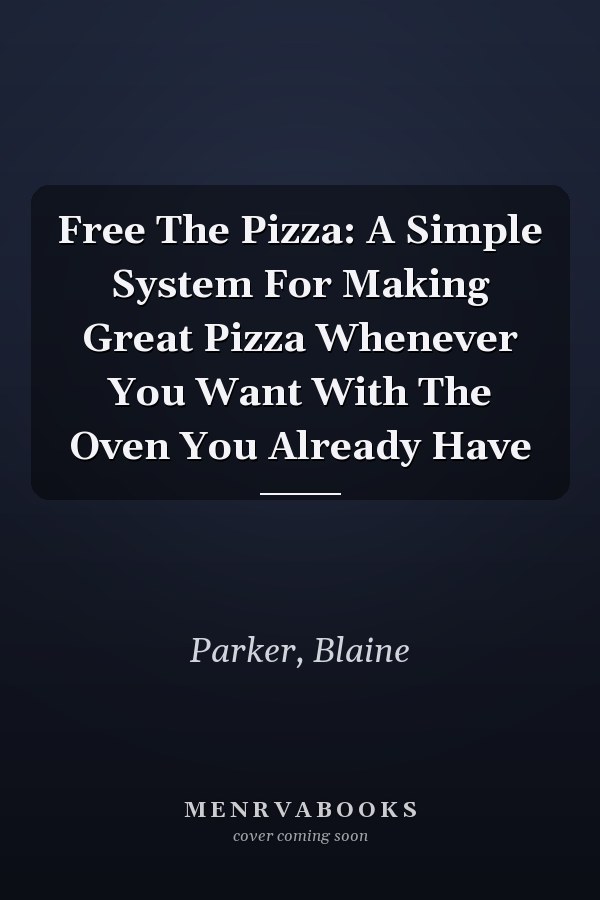 Free The Pizza: A Simple System For Making Great Pizza Whenever You Want With The Oven You Already Have