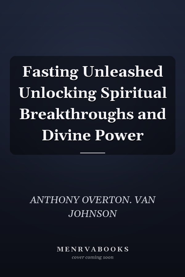 Fasting Unleashed Unlocking Spiritual Breakthroughs and Divine Power