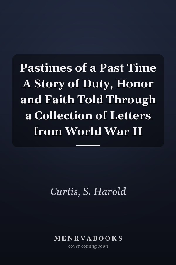 Pastimes of a Past Time A Story of Duty, Honor and Faith Told Through a Collection of Letters from World War II