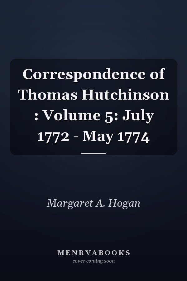 Correspondence of Thomas Hutchinson : Volume 5: July 1772 - May 1774