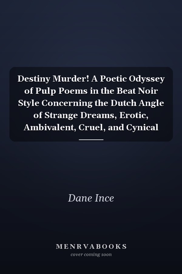 Destiny Murder! A Poetic Odyssey of Pulp Poems in the Beat Noir Style Concerning the Dutch Angle of Strange Dreams, Erotic, Ambivalent, Cruel, and Cynical