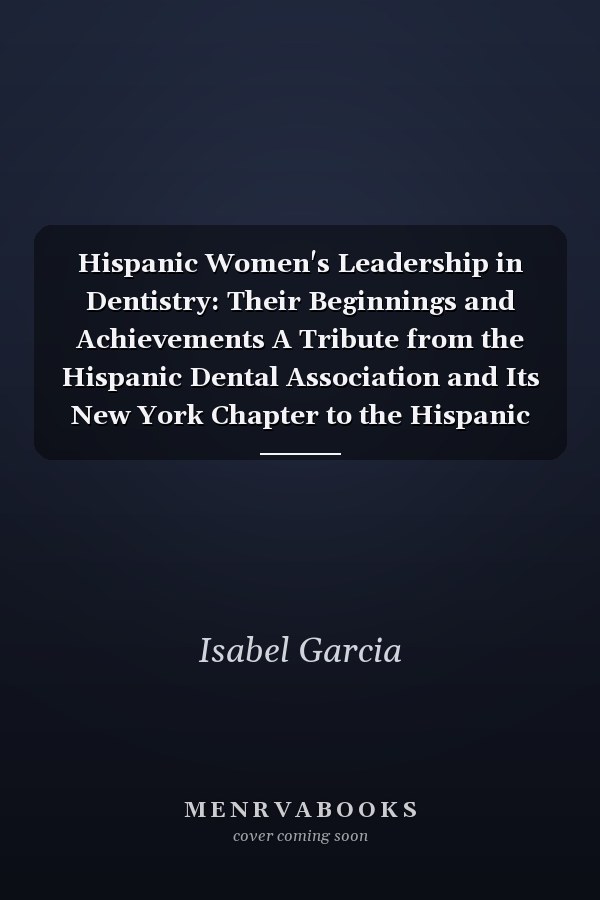Hispanic Women's Leadership in Dentistry: Their Beginnings and Achievements A Tribute from the Hispanic Dental Association and Its New York Chapter to the Hispanic Women Dentists Who Paved the Academic Path for Future Generations