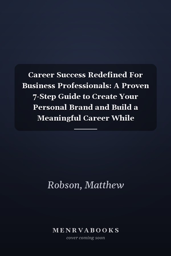 Career Success Redefined For Business Professionals: A Proven 7-Step Guide to Create Your Personal Brand and Build a Meaningful Career While Navigating a Non Linear Path