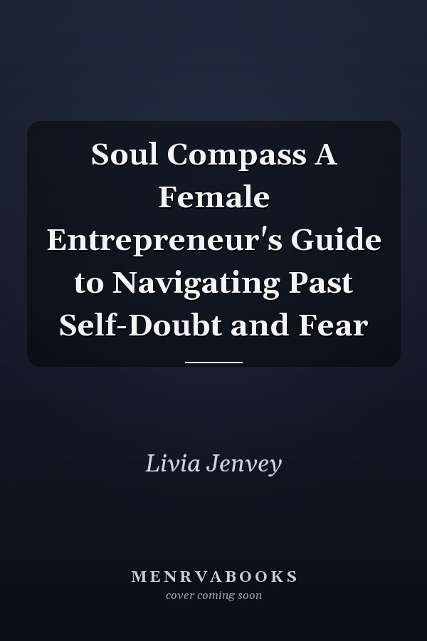 Soul Compass A Female Entrepreneur's Guide to Navigating Past Self-Doubt and Fear