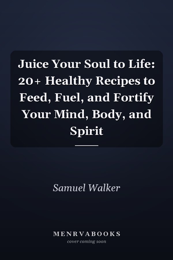 Juice Your Soul to Life: 20+ Healthy Recipes to Feed, Fuel, and Fortify Your Mind, Body, and Spirit