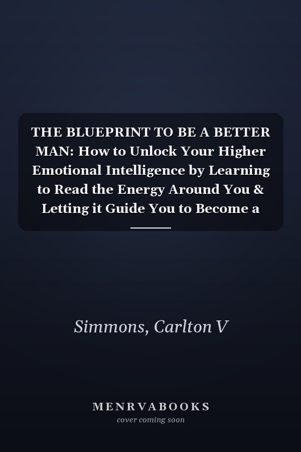 THE BLUEPRINT TO BE A BETTER MAN: How to Unlock Your Higher Emotional Intelligence by Learning to Read the Energy Around You & Letting it Guide You to Become a More Spiritual Being