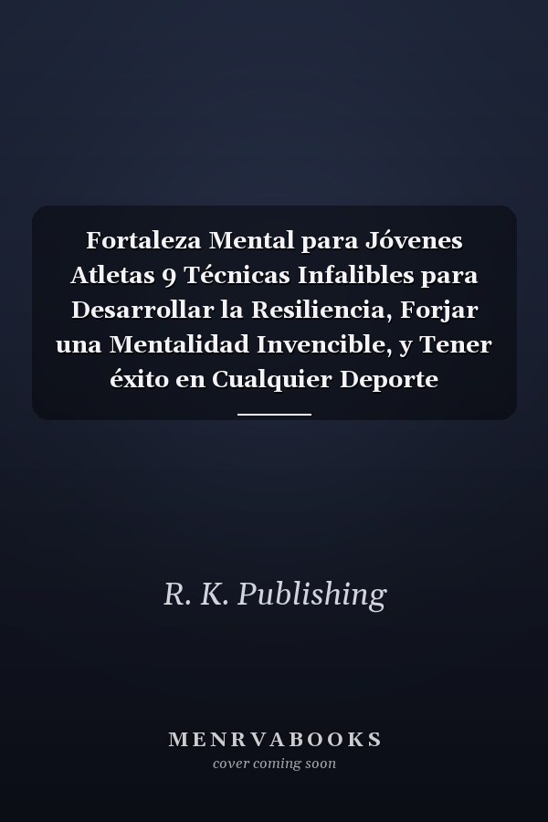 Fortaleza Mental para Jóvenes Atletas 9 Técnicas Infalibles para Desarrollar la Resiliencia, Forjar una Mentalidad Invencible, y Tener éxito en Cualquier Deporte Competitivo y en la Vida