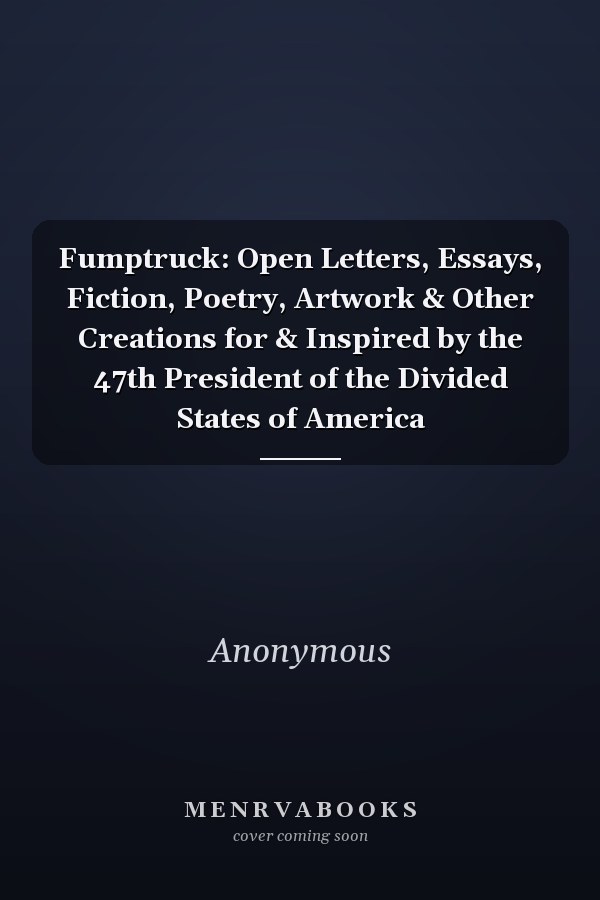 Fumptruck: Open Letters, Essays, Fiction, Poetry, Artwork & Other Creations for & Inspired by the 47th President of the Divided States of America