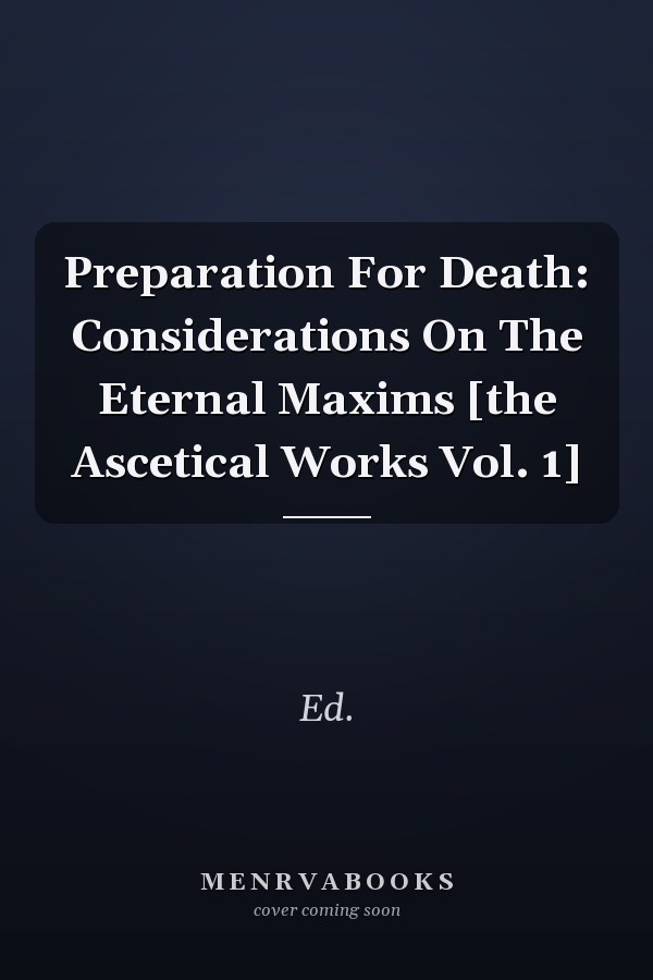 Preparation For Death: Considerations On The Eternal Maxims [the Ascetical Works Vol. 1]