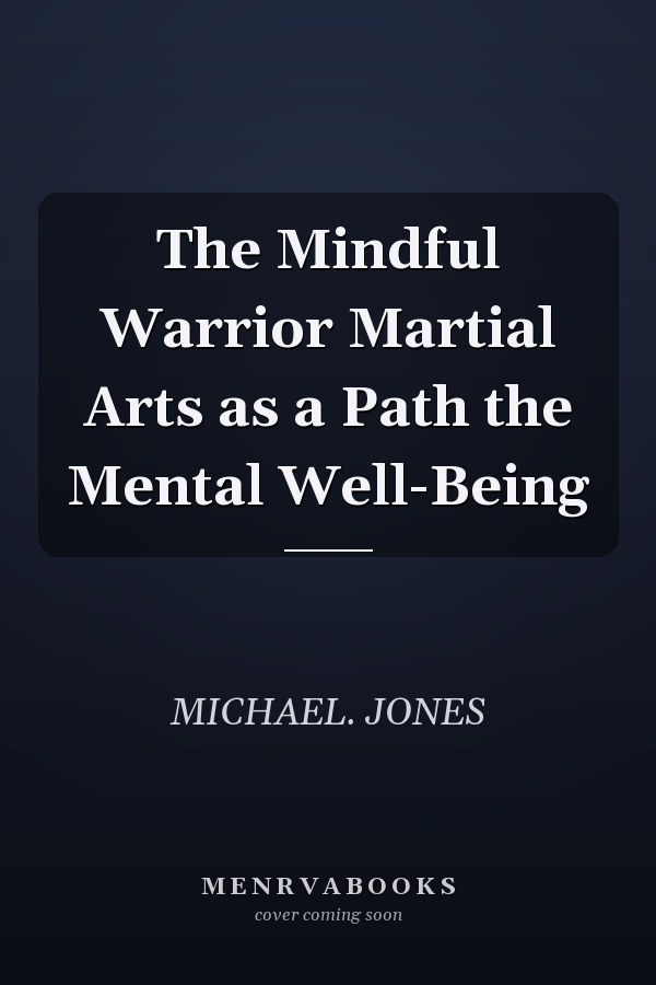 The Mindful Warrior Martial Arts as a Path the Mental Well-Being