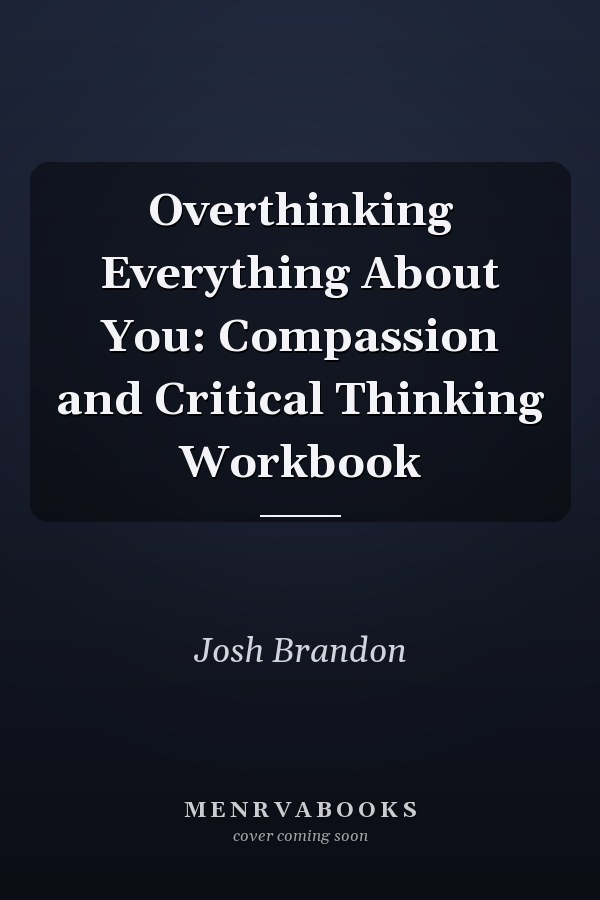 Overthinking Everything About You: Compassion and Critical Thinking Workbook