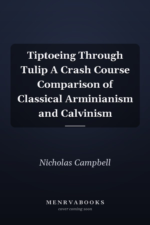 Tiptoeing Through Tulip A Crash Course Comparison of Classical Arminianism and Calvinism