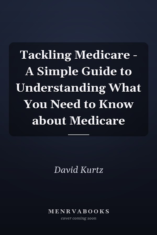 Tackling Medicare - A Simple Guide to Understanding What You Need to Know about Medicare