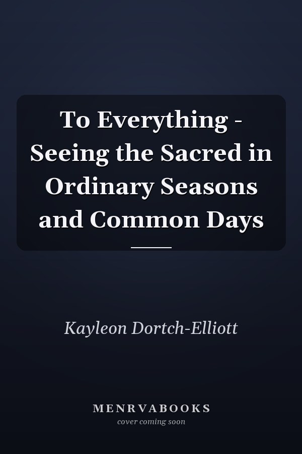 To Everything - Seeing the Sacred in Ordinary Seasons and Common Days