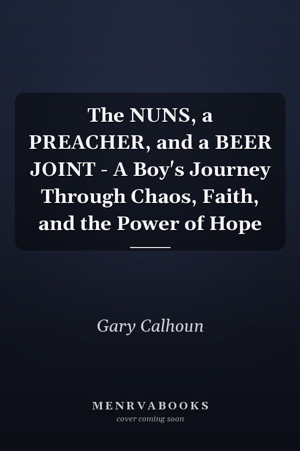 The NUNS, a PREACHER, and a BEER JOINT - A Boy's Journey Through Chaos, Faith, and the Power of Hope