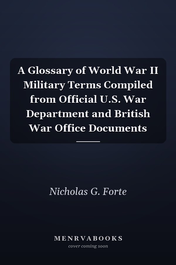A Glossary of World War II Military Terms Compiled from Official U.S. War Department and British War Office Documents