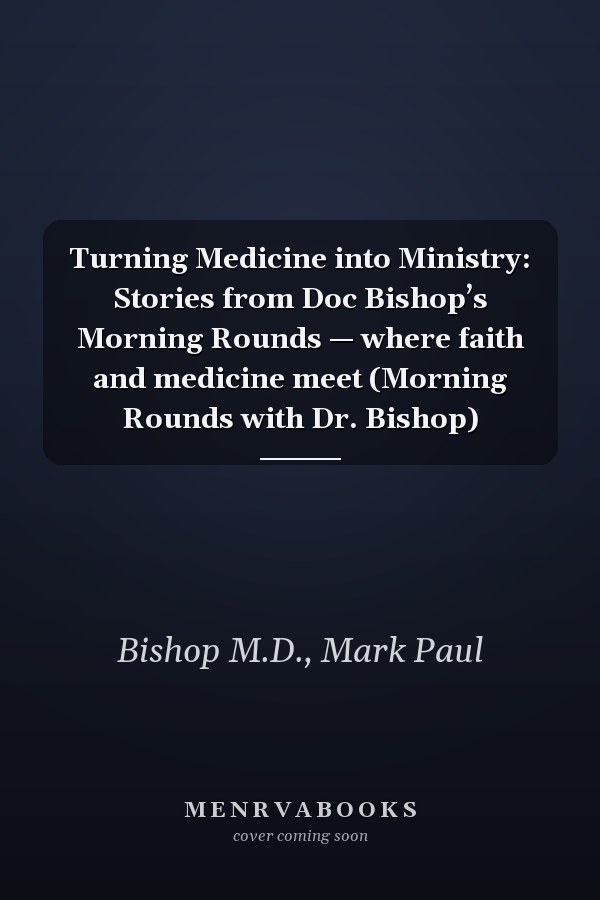 Turning Medicine into Ministry: Stories from Doc Bishop’s Morning Rounds — where faith and medicine meet (Morning Rounds with Dr. Bishop)