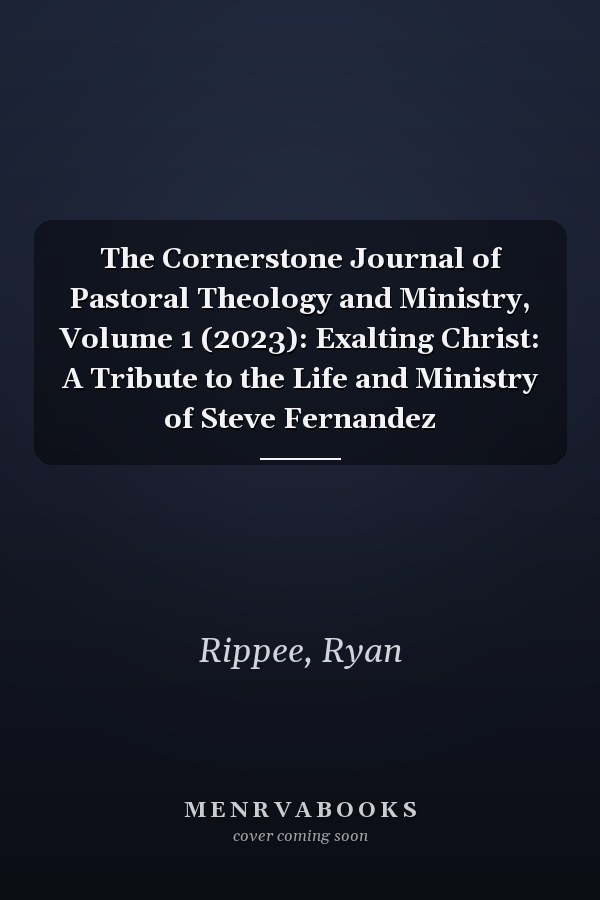 The Cornerstone Journal of Pastoral Theology and Ministry, Volume 1 (2023): Exalting Christ: A Tribute to the Life and Ministry of Steve Fernandez