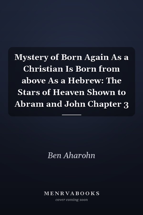 Mystery of Born Again As a Christian Is Born from above As a Hebrew: The Stars of Heaven Shown to Abram and John Chapter 3