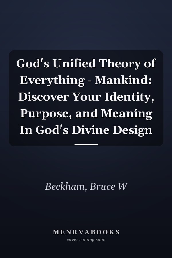 God's Unified Theory of Everything - Mankind: Discover Your Identity, Purpose, and Meaning In God's Divine Design