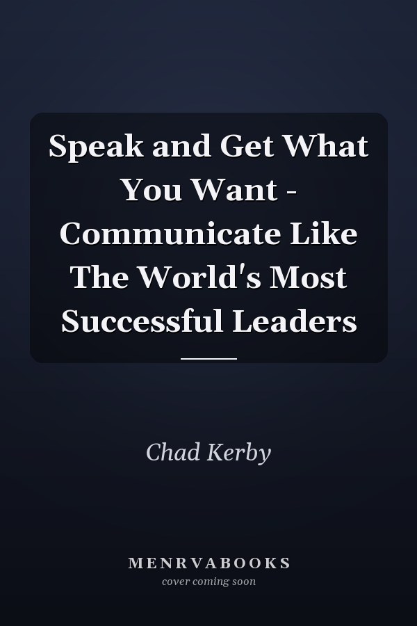 Speak and Get What You Want - Communicate Like The World's Most Successful Leaders