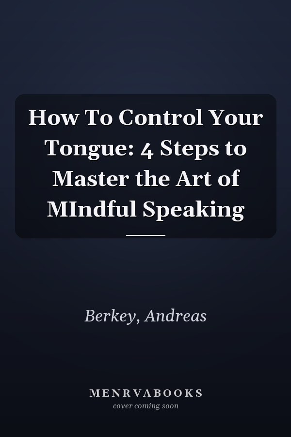 How To Control Your Tongue: 4 Steps to Master the Art of MIndful Speaking