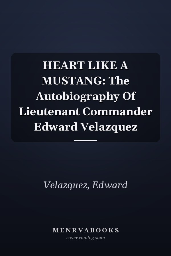 HEART LIKE A MUSTANG: The Autobiography Of Lieutenant Commander Edward Velazquez