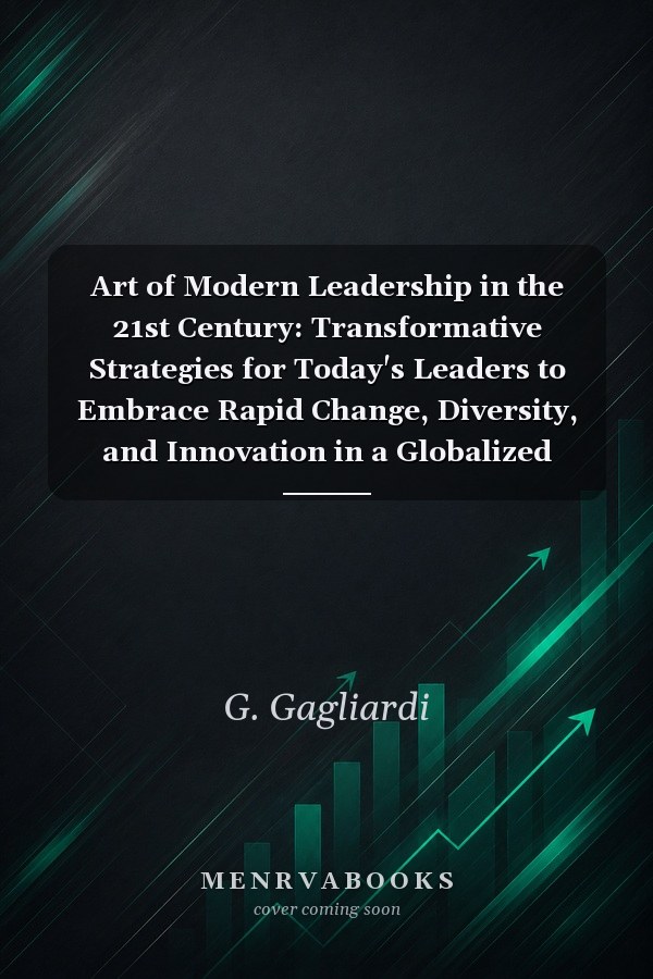 Art of Modern Leadership in the 21st Century: Transformative Strategies for Today's Leaders to Embrace Rapid Change, Diversity, and Innovation in a Globalized World